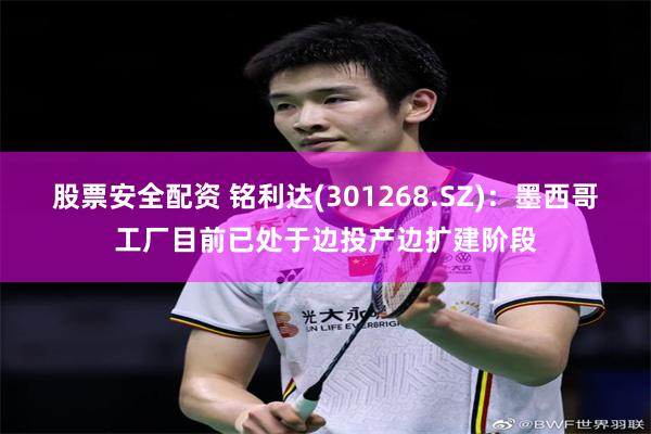 股票安全配资 铭利达(301268.SZ)：墨西哥工厂目前已处于边投产边扩建阶段