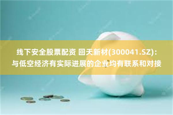 线下安全股票配资 回天新材(300041.SZ)：与低空经济有实际进展的企业均有联系和对接