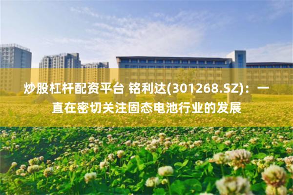 炒股杠杆配资平台 铭利达(301268.SZ):一直在密切关注固态电池行业的发展