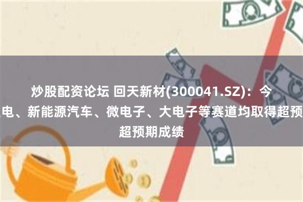 炒股配资论坛 回天新材(300041.SZ)：今年在锂电、新能源汽车、微电子、大电子等赛道均取得超预期成绩