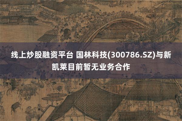 线上炒股融资平台 国林科技(300786.SZ)与新凯莱目前暂无业务合作