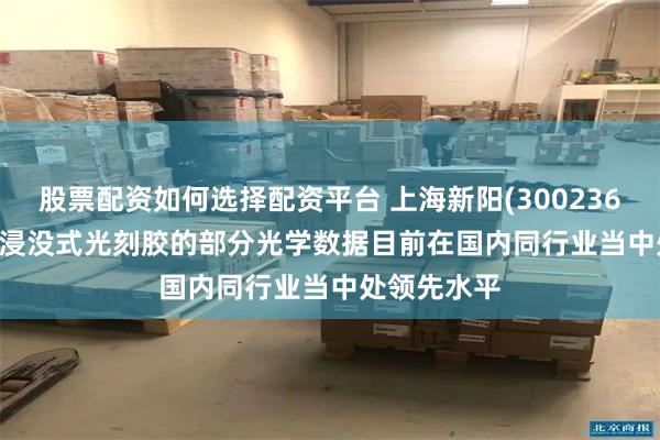 股票配资如何选择配资平台 上海新阳(300236.SZ)：ArF浸没式光刻胶的部分光学数据目前在国内同行业当中处领先水平