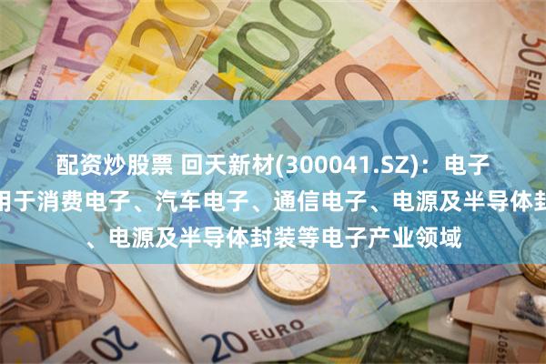 配资炒股票 回天新材(300041.SZ)：电子胶类产品可广泛应用于消费电子、汽车电子、通信电子、电源及半导体封装等电子产业领域