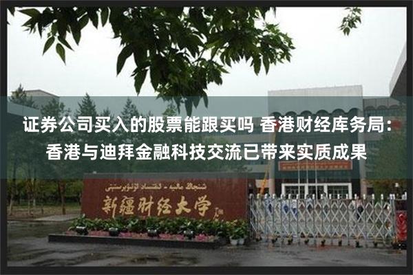 证券公司买入的股票能跟买吗 香港财经库务局：香港与迪拜金融科技交流已带来实质成果