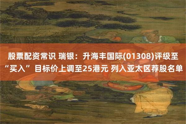 股票配资常识 瑞银：升海丰国际(01308)评级至“买入” 目标价上调至25港元 列入亚太区荐股名单