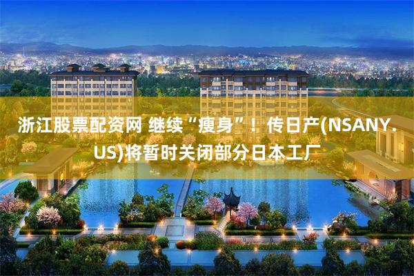 浙江股票配资网 继续“瘦身”！传日产(NSANY.US)将暂时关闭部分日本工厂