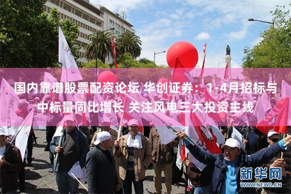 国内靠谱股票配资论坛 华创证券：1-4月招标与中标量同比增长 关注风电三大投资主线