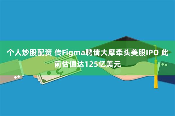 个人炒股配资 传Figma聘请大摩牵头美股IPO 此前估值达125亿美元