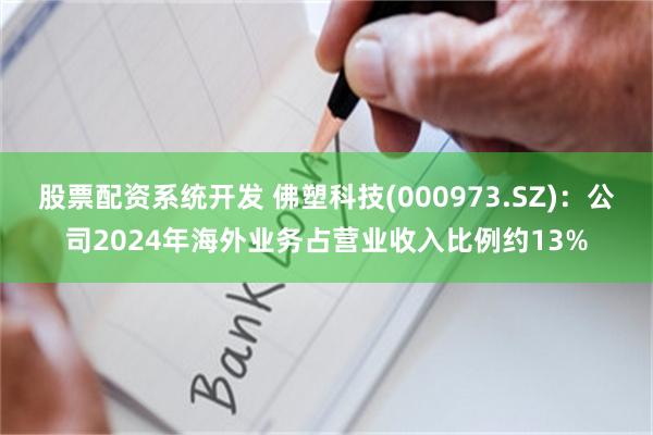 股票配资系统开发 佛塑科技(000973.SZ)：公司2024年海外业务占营业收入比例约13%
