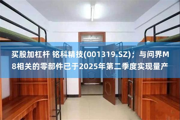 买股加杠杆 铭科精技(001319.SZ)；与问界M8相关的零部件已于2025年第二季度实现量产