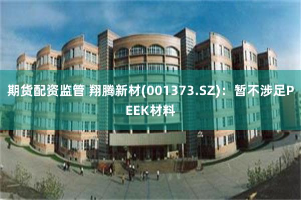 期货配资监管 翔腾新材(001373.SZ)：暂不涉足PEEK材料