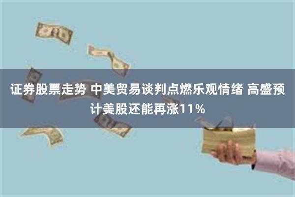 证券股票走势 中美贸易谈判点燃乐观情绪 高盛预计美股还能再涨11%