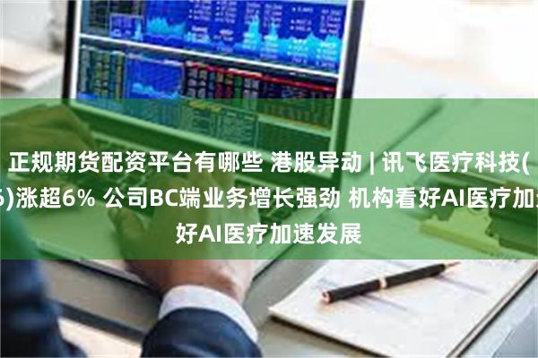 正规期货配资平台有哪些 港股异动 | 讯飞医疗科技(02506)涨超6% 公司BC端业务增长强劲 机构看好AI医疗加速发展