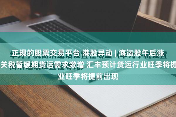 正规的股票交易平台 港股异动 | 海运股午后涨幅扩大 关税暂缓期货运需求激增 汇丰预计货运行业旺季将提前出现