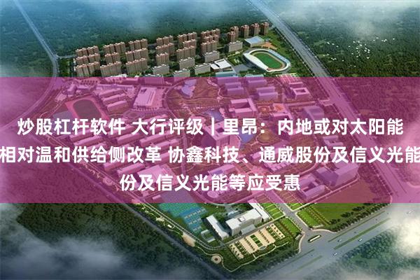 炒股杠杆软件 大行评级｜里昂：内地或对太阳能行业推出相对温和供给侧改革 协鑫科技、通威股份及信义光能等应受惠