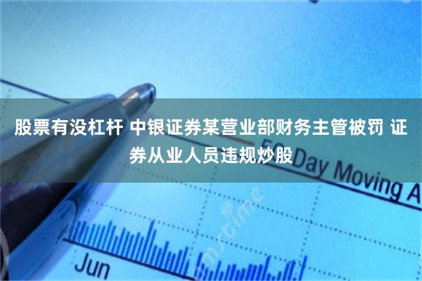 股票有没杠杆 中银证券某营业部财务主管被罚 证券从业人员违规炒股