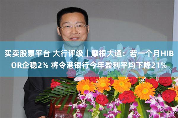 买卖股票平台 大行评级｜摩根大通：若一个月HIBOR企稳2% 将令港银行今年盈利平均下降21%