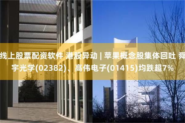 线上股票配资软件 港股异动 | 苹果概念股集体回吐 舜宇光学(02382)、高伟电子(01415)均跌超7%