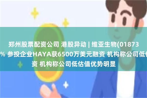 郑州股票配资公司 港股异动 | 维亚生物(01873)午后涨超18% 参投企业HAYA获6500万美元融资 机构称公司低估值优势明显