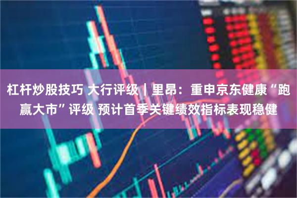 杠杆炒股技巧 大行评级｜里昂：重申京东健康“跑赢大市”评级 预计首季关键绩效指标表现稳健