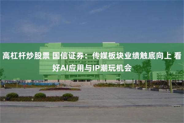 高杠杆炒股票 国信证券：传媒板块业绩触底向上 看好AI应用与IP潮玩机会