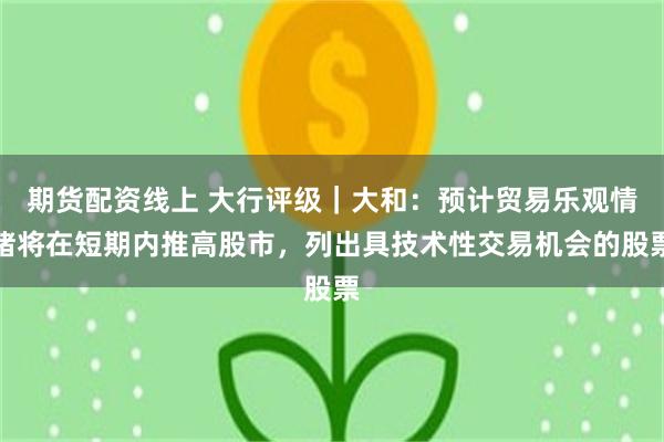 期货配资线上 大行评级｜大和：预计贸易乐观情绪将在短期内推高股市，列出具技术性交易机会的股票