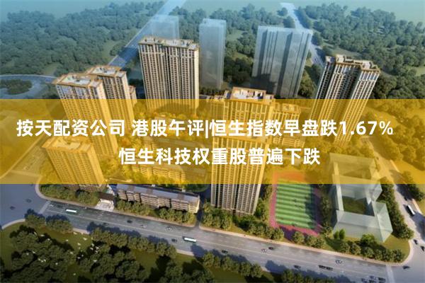 按天配资公司 港股午评|恒生指数早盘跌1.67%      恒生科技权重股普遍下跌