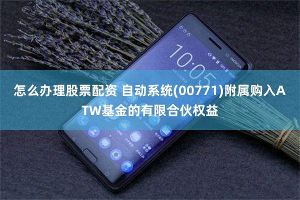 怎么办理股票配资 自动系统(00771)附属购入ATW基金的有限合伙权益