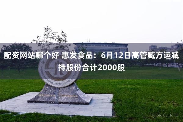 配资网站哪个好 惠发食品：6月12日高管臧方运减持股份合计2000股
