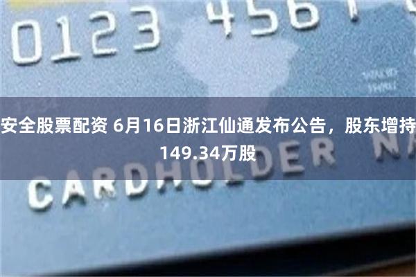 安全股票配资 6月16日浙江仙通发布公告，股东增持149.34万股