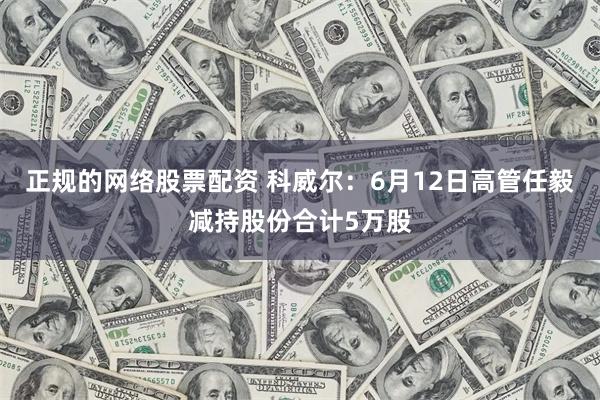 正规的网络股票配资 科威尔：6月12日高管任毅减持股份合计5万股