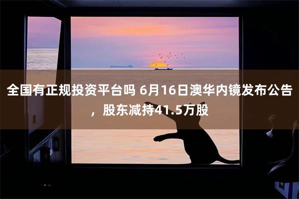 全国有正规投资平台吗 6月16日澳华内镜发布公告，股东减持41.5万股