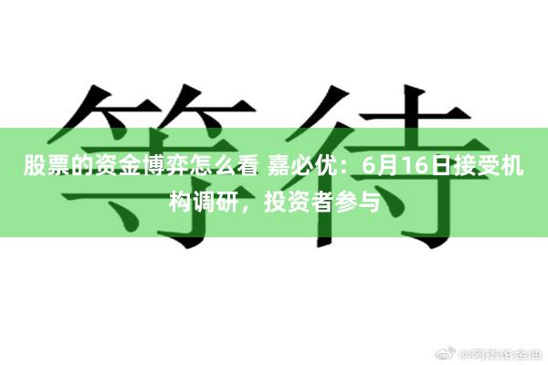 股票的资金博弈怎么看 嘉必优：6月16日接受机构调研，投资者参与