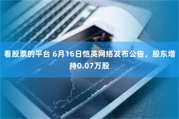 看股票的平台 6月16日恺英网络发布公告，股东增持0.07万股