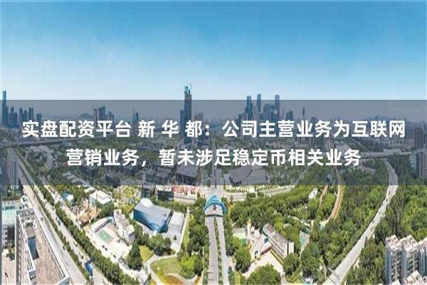 实盘配资平台 新 华 都：公司主营业务为互联网营销业务，暂未涉足稳定币相关业务