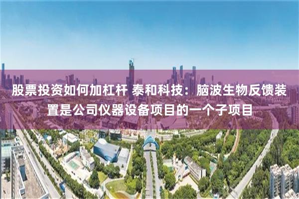 股票投资如何加杠杆 泰和科技：脑波生物反馈装置是公司仪器设备项目的一个子项目