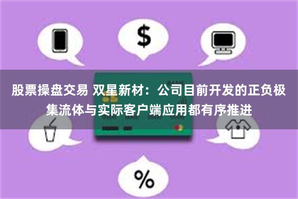 股票操盘交易 双星新材：公司目前开发的正负极集流体与实际客户端应用都有序推进