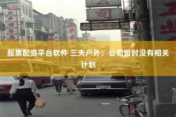 股票配资平台软件 三夫户外:公司暂时没有相关计划