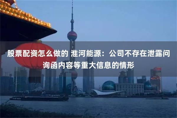 股票配资怎么做的 淮河能源：公司不存在泄露问询函内容等重大信息的情形