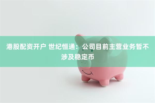 港股配资开户 世纪恒通：公司目前主营业务暂不涉及稳定币