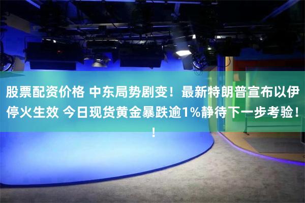 股票配资价格 中东局势剧变！最新特朗普宣布以伊停火生效 今日现货黄金暴跌逾1%静待下一步考验！