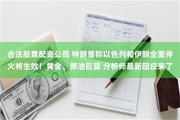 合法股票配资公司 特朗普称以色列和伊朗全面停火将生效！黄金、原油巨震 分析师最新回应来了