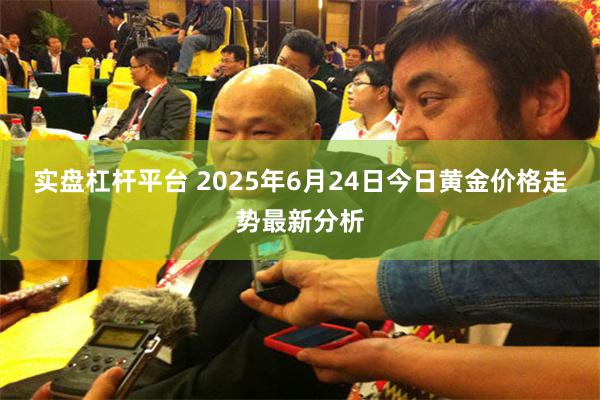 实盘杠杆平台 2025年6月24日今日黄金价格走势最新分析
