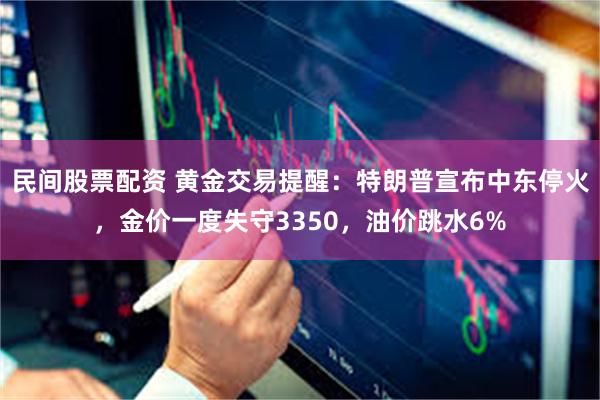 民间股票配资 黄金交易提醒：特朗普宣布中东停火，金价一度失守3350，油价跳水6%