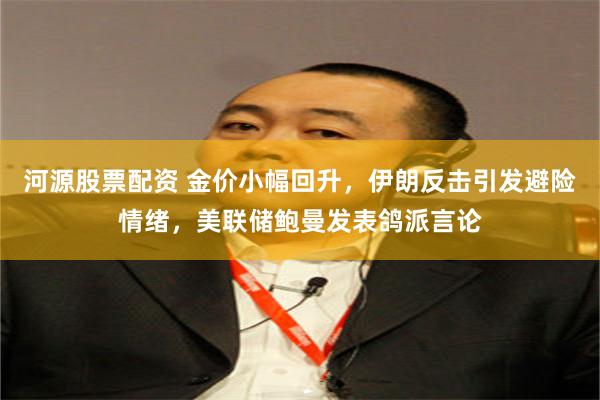 河源股票配资 金价小幅回升，伊朗反击引发避险情绪，美联储鲍曼发表鸽派言论