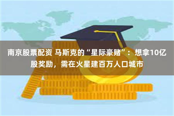 南京股票配资 马斯克的“星际豪赌”：想拿10亿股奖励，需在火星建百万人口城市