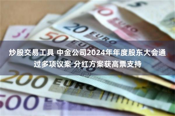 炒股交易工具 中金公司2024年年度股东大会通过多项议案 分红方案获高票支持