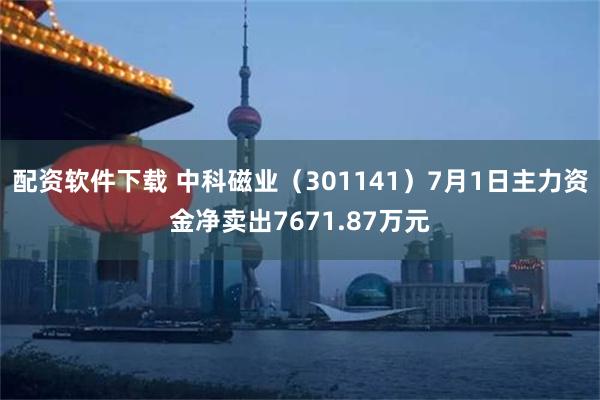 配资软件下载 中科磁业(301141)7月1日主力资金净卖出7671.87万元