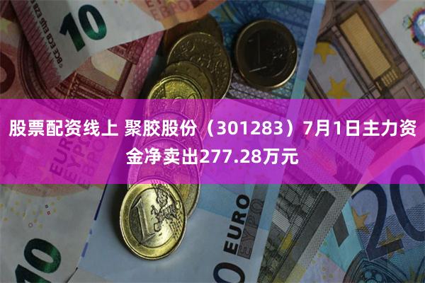 股票配资线上 聚胶股份（301283）7月1日主力资金净卖出277.28万元