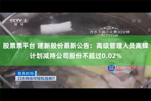 股票票平台 建新股份最新公告：高级管理人员高辉计划减持公司股份不超过0.02%